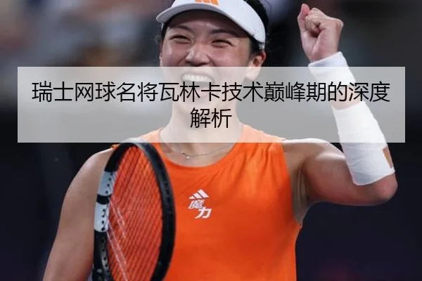 瑞士网球名将瓦林卡技术巅峰期的深度解析