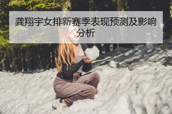 龚翔宇女排新赛季表现预测及影响分析